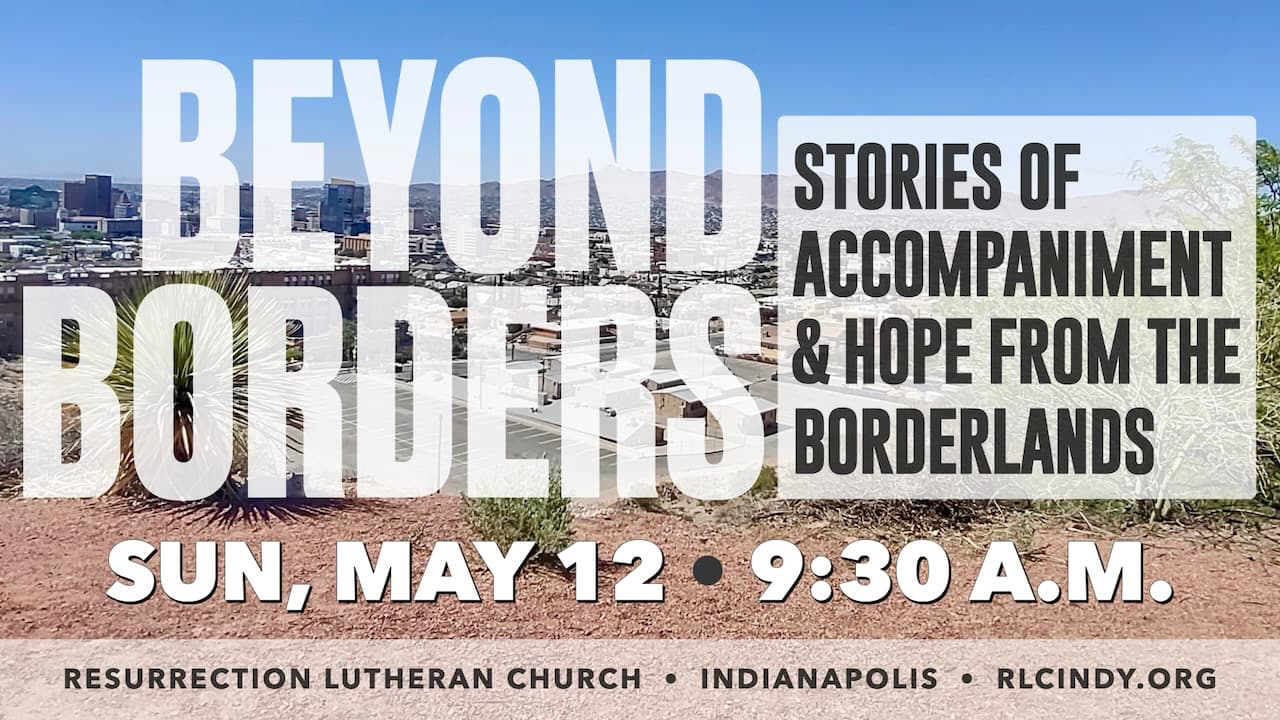 Beyond Borders: Stories of Accompaniment & Hope from the Borderlands on Sunday, May 12 at 9:30 a.m. at Resurrection Lutheran Church