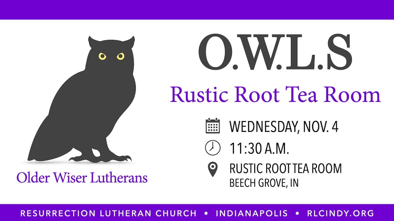 Resurrection Lutheran Church O.W.L.s (Older Wiser Lutherans) are meeting for lunch at the Rustic Root Tea Room in Beech Grove on Wednesday, Nov. 4 at 11:30 a.m.